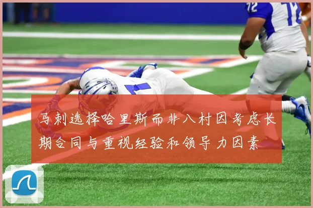 马刺选择哈里斯而非八村因考虑长期合同与重视经验和领导力因素