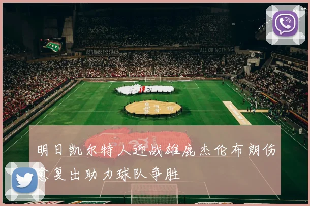 明日凯尔特人迎战雄鹿杰伦布朗伤愈复出助力球队争胜