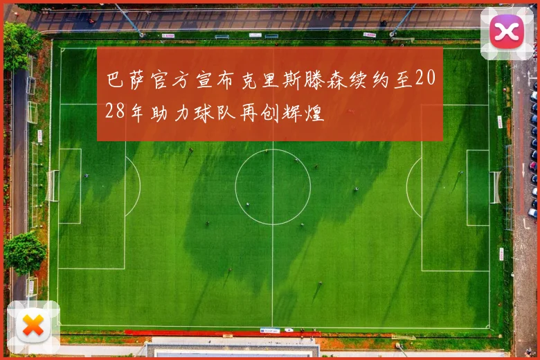 巴萨官方宣布克里斯滕森续约至2028年助力球队再创辉煌