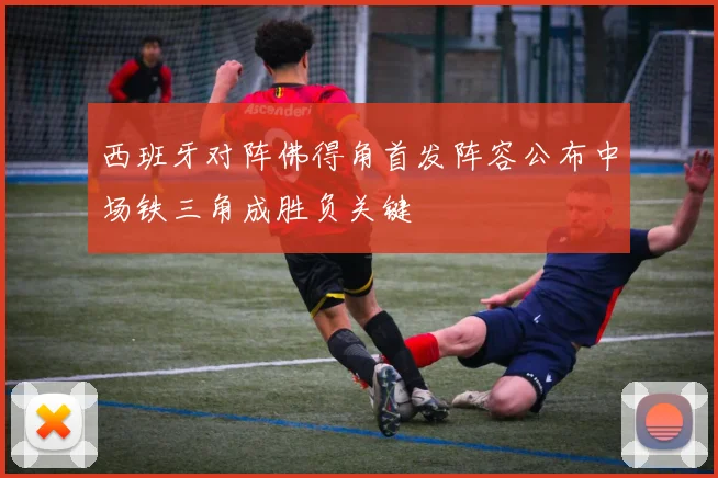 西班牙对阵佛得角首发阵容公布中场铁三角成胜负关键