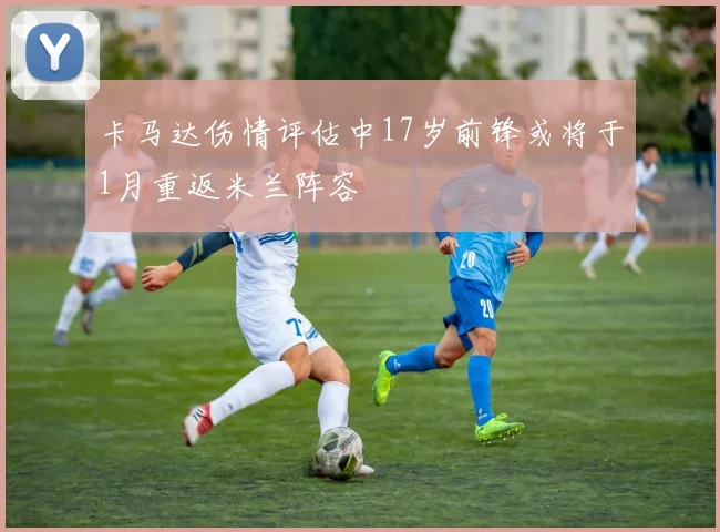 卡马达伤情评估中17岁前锋或将于1月重返米兰阵容