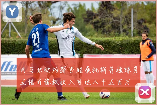 内马尔续约薪资超桑托斯普通球员五倍肖像权收入可达八千五百万
