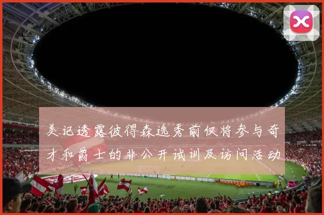 美记透露彼得森选秀前仅将参与奇才和爵士的非公开试训及访问活动