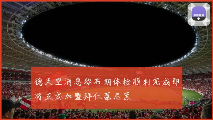 德天空消息称布朗体检顺利完成即将正式加盟拜仁慕尼黑