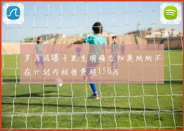 罗马诺曝卡里克明确告知奥纳纳不在计划内租借费超150万