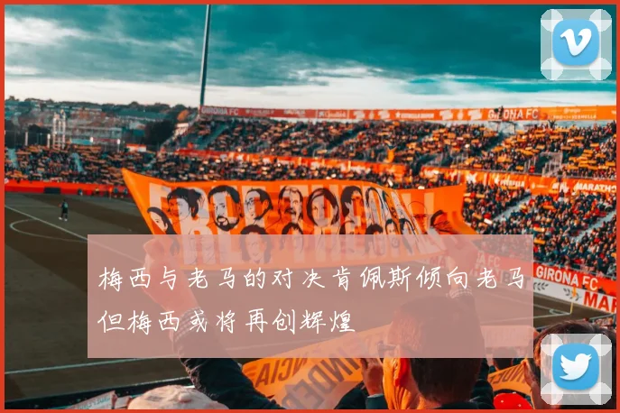 梅西与老马的对决肯佩斯倾向老马但梅西或将再创辉煌
