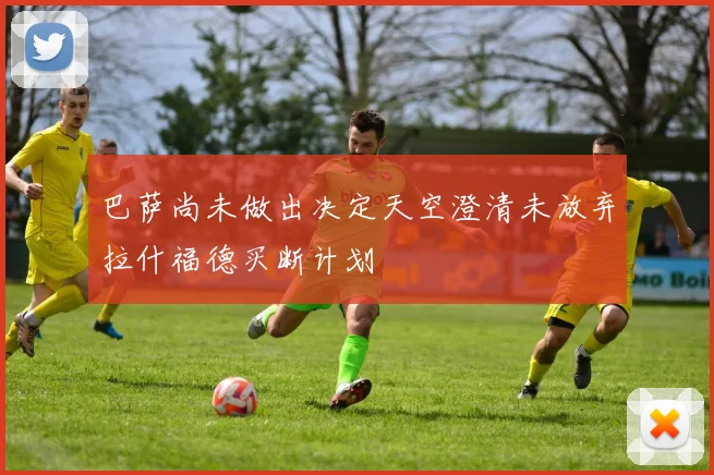 巴萨尚未做出决定天空澄清未放弃拉什福德买断计划