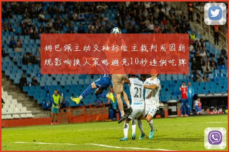 姆巴佩主动交袖标给主裁判或因新规影响换人策略避免10秒违例吃牌