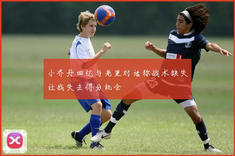 小乔丹回忆与老里对话称战术缺失让我失去得分机会