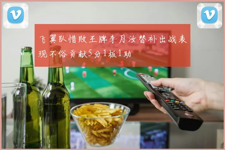 飞翼队惜败王牌李月汝替补出战表现不俗贡献5分1板1助