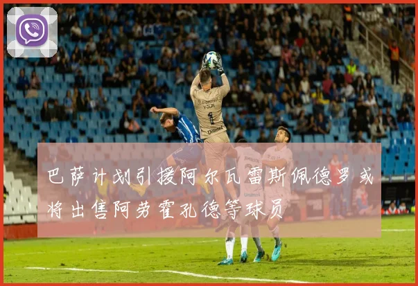 巴萨计划引援阿尔瓦雷斯佩德罗或将出售阿劳霍孔德等球员
