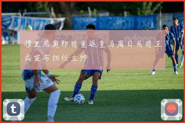 穆里尼奥即将重返皇马周日或将正式宣布担任主帅