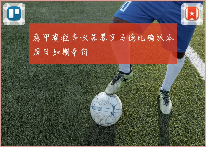 意甲赛程争议落幕罗马德比确认本周日如期举行