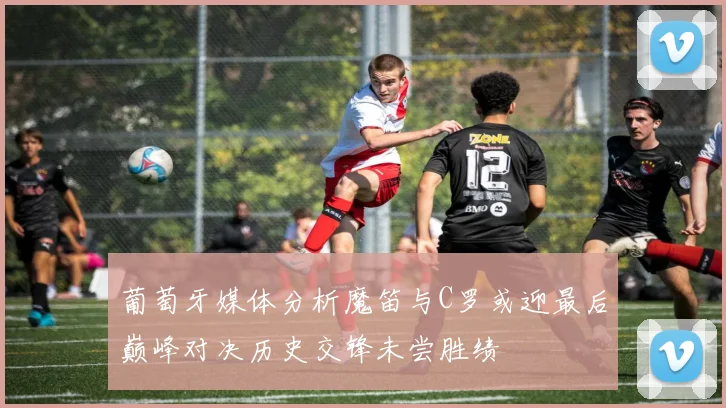 葡萄牙媒体分析魔笛与C罗或迎最后巅峰对决历史交锋未尝胜绩