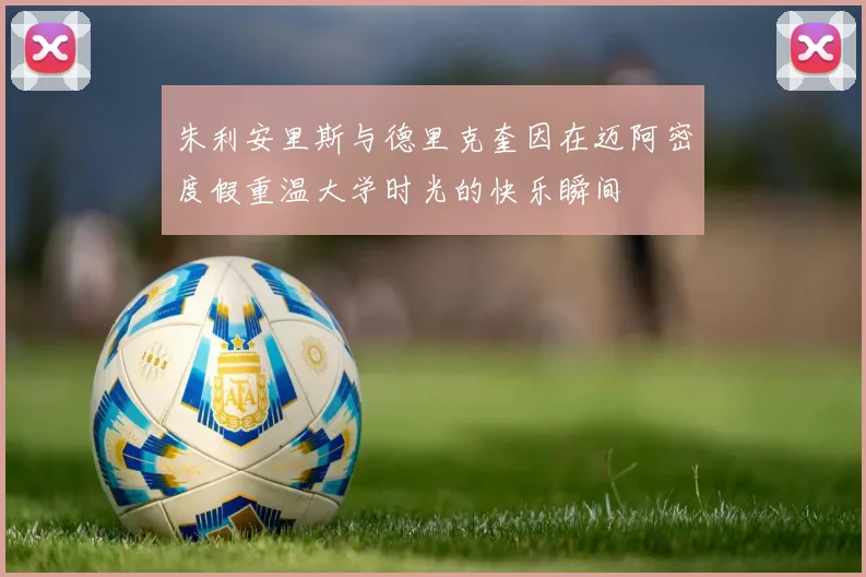 朱利安里斯与德里克奎因在迈阿密度假重温大学时光的快乐瞬间