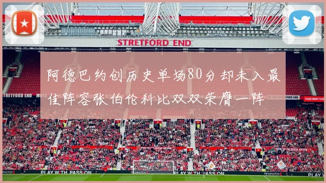 阿德巴约创历史单场80分却未入最佳阵容张伯伦科比双双荣膺一阵