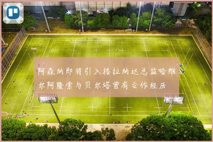 阿森纳即将引入格拉纳达总监哈维尔阿隆索与贝尔塔曾有合作经历