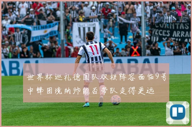 世界杯巡礼德国队双核阵容面临9号中锋困境纳帅能否带队走得更远