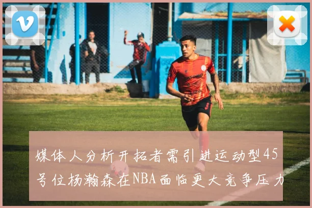 媒体人分析开拓者需引进运动型45号位杨瀚森在NBA面临更大竞争压力