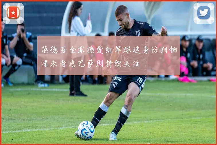 范德芬全家热爱红军球迷身份利物浦未考虑巴萨则持续关注