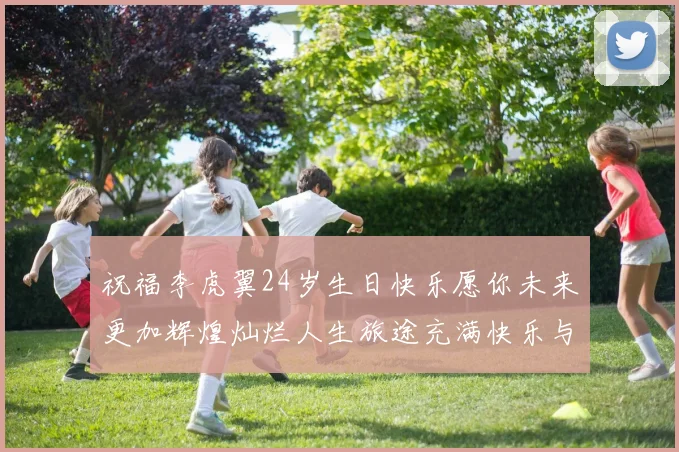 祝福李虎翼24岁生日快乐愿你未来更加辉煌灿烂人生旅途充满快乐与成功