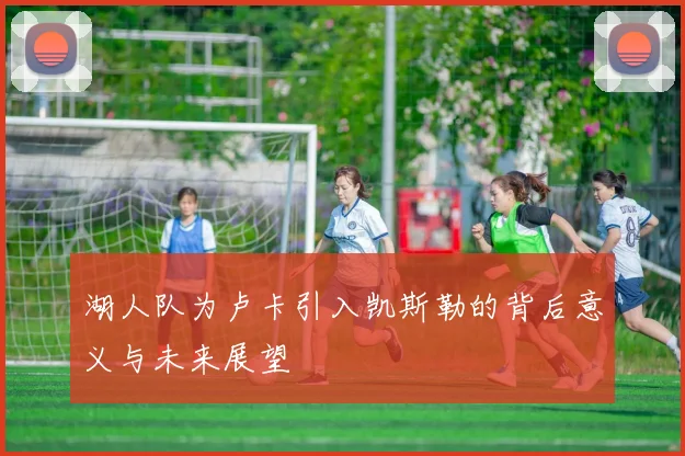湖人队为卢卡引入凯斯勒的背后意义与未来展望