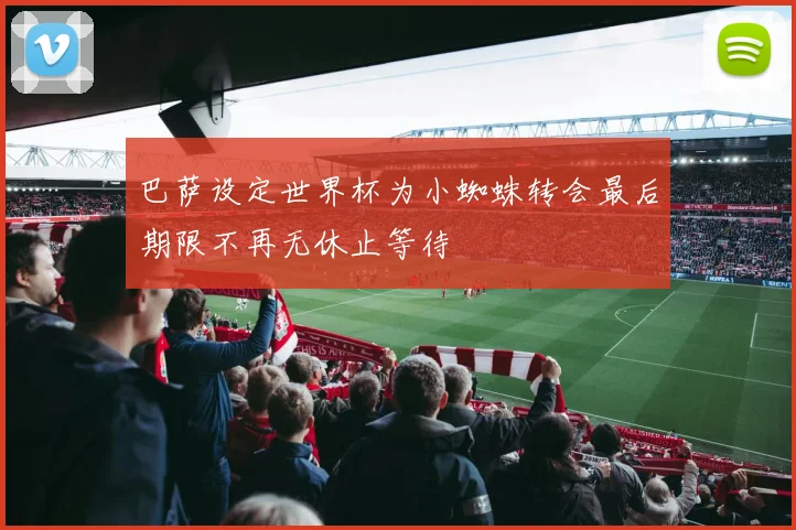 巴萨设定世界杯为小蜘蛛转会最后期限不再无休止等待