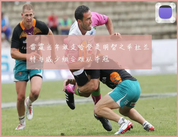 雷霆当年放走哈登是明智之举杜兰特与威少组合难以夺冠