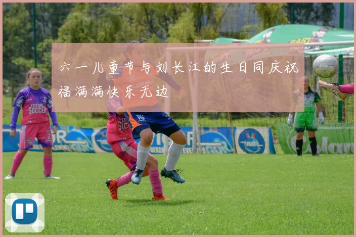 六一儿童节与刘长江的生日同庆祝福满满快乐无边