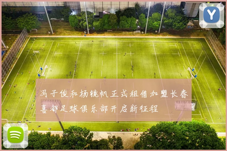 冯子俊和杨镜帆正式租借加盟长春喜都足球俱乐部开启新征程