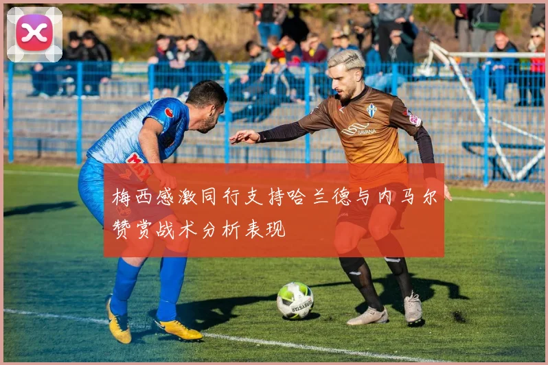 梅西感激同行支持哈兰德与内马尔赞赏战术分析表现