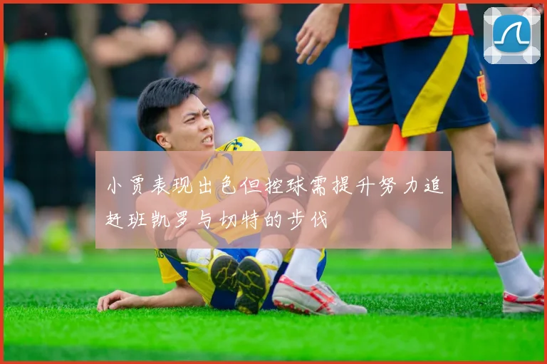 小贾表现出色但控球需提升努力追赶班凯罗与切特的步伐