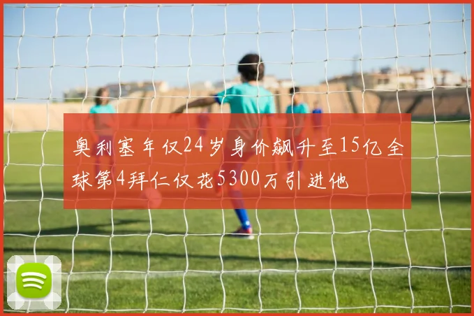 奥利塞年仅24岁身价飙升至15亿全球第4拜仁仅花5300万引进他