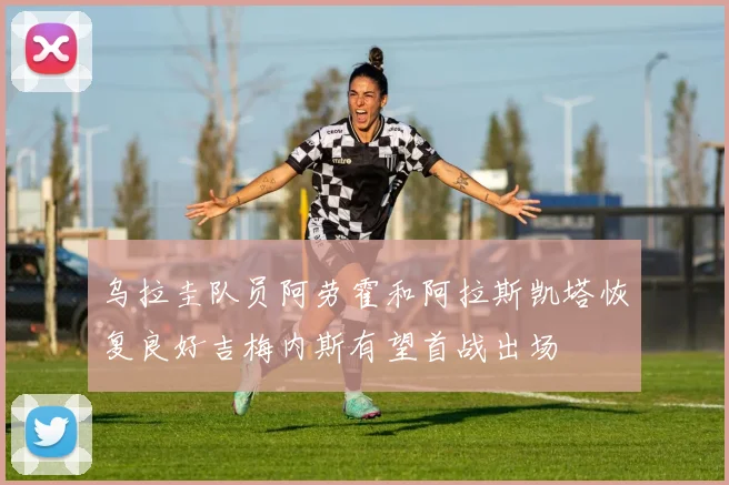 乌拉圭队员阿劳霍和阿拉斯凯塔恢复良好吉梅内斯有望首战出场