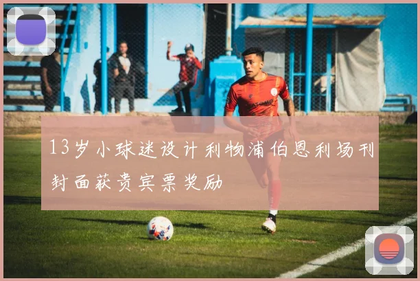 13岁小球迷设计利物浦伯恩利场刊封面获贵宾票奖励
