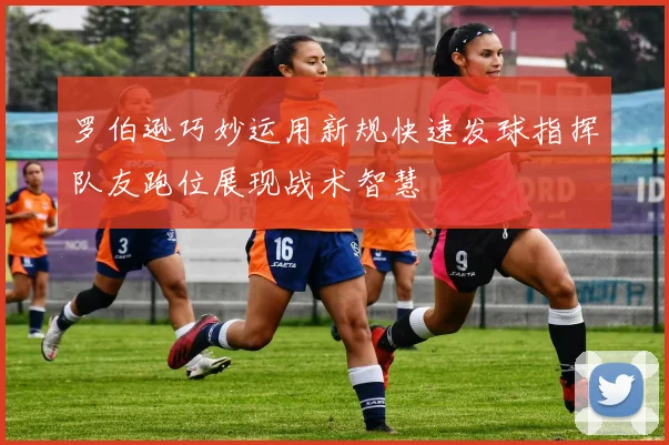 罗伯逊巧妙运用新规快速发球指挥队友跑位展现战术智慧