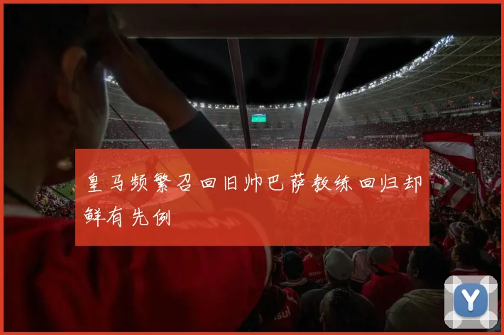 皇马频繁召回旧帅巴萨教练回归却鲜有先例