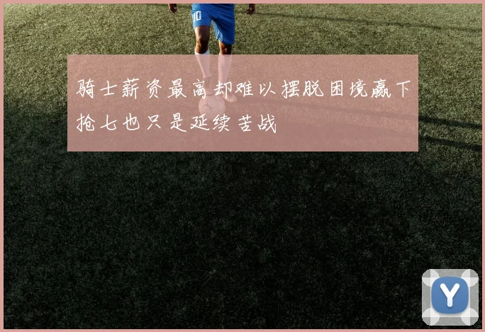 骑士薪资最高却难以摆脱困境赢下抢七也只是延续苦战