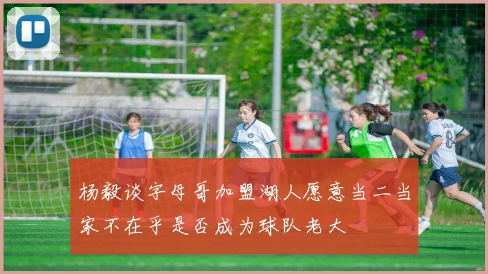 杨毅谈字母哥加盟湖人愿意当二当家不在乎是否成为球队老大