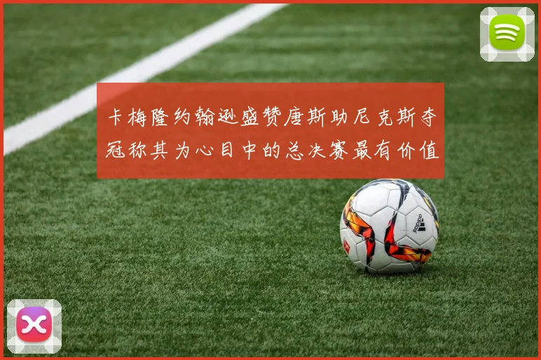 卡梅隆约翰逊盛赞唐斯助尼克斯夺冠称其为心目中的总决赛最有价值球员